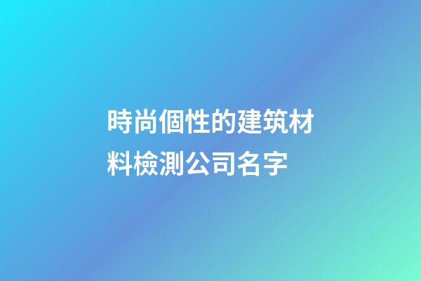 時尚個性的建筑材料檢測公司名字-第1張-公司起名-玄機派
