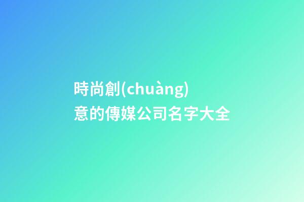 時尚創(chuàng)意的傳媒公司名字大全