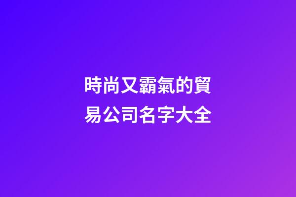 時尚又霸氣的貿易公司名字大全-第1張-公司起名-玄機派