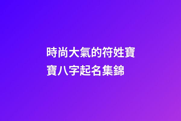 時尚大氣的符姓寶寶八字起名集錦