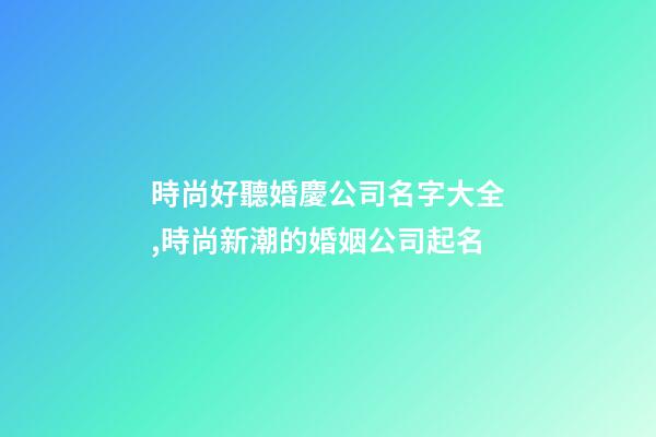 時尚好聽婚慶公司名字大全,時尚新潮的婚姻公司起名-第1張-公司起名-玄機派