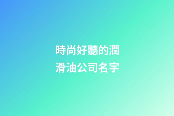 時尚好聽的潤滑油公司名字