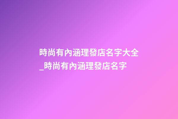 時尚有內涵理發店名字大全_時尚有內涵理發店名字-第1張-店鋪起名-玄機派