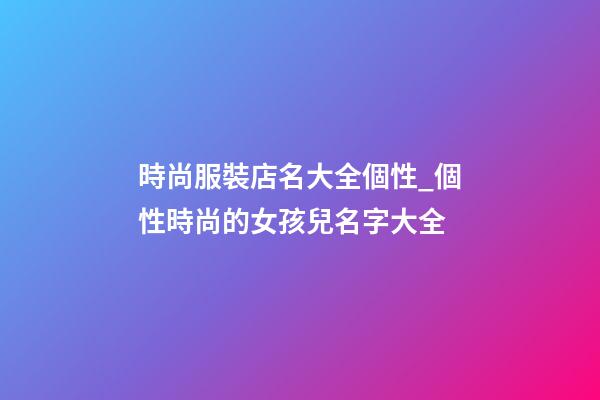 時尚服裝店名大全個性_個性時尚的女孩兒名字大全-第1張-店鋪起名-玄機派