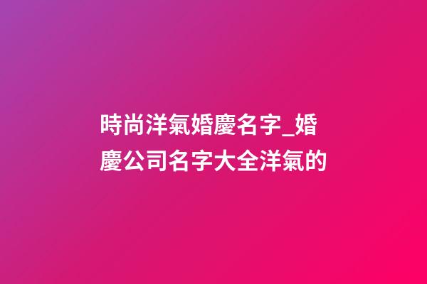 時尚洋氣婚慶名字_婚慶公司名字大全洋氣的-第1張-公司起名-玄機派