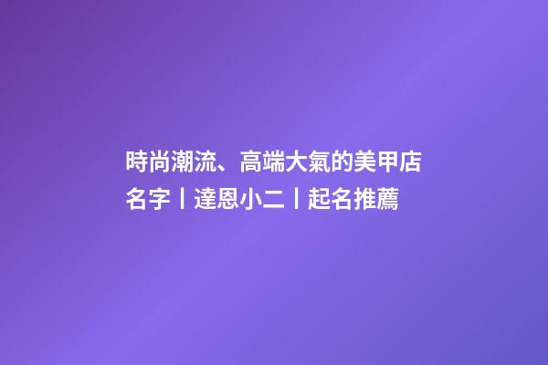時尚潮流、高端大氣的美甲店名字丨達恩小二丨起名推薦-第1張-店鋪起名-玄機派