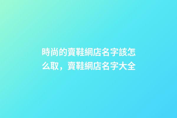 時尚的賣鞋網店名字該怎么取，賣鞋網店名字大全-第1張-店鋪起名-玄機派