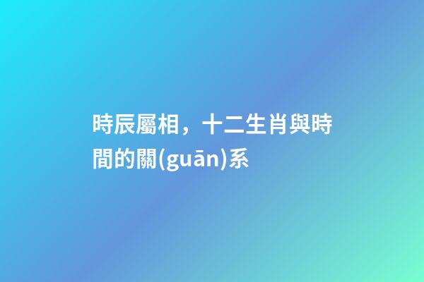 時辰屬相，十二生肖與時間的關(guān)系-第1張-觀點-玄機派