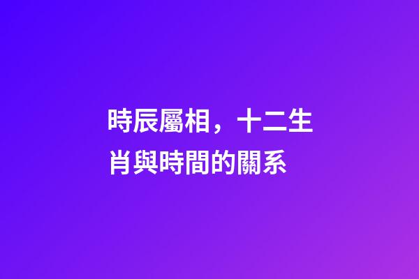 時辰屬相，十二生肖與時間的關系