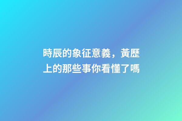 時辰的象征意義，黃歷上的那些事你看懂了嗎-第1張-觀點-玄機派