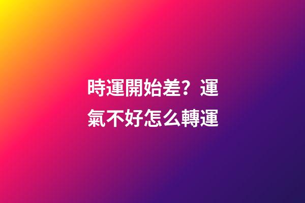 時運開始差？運氣不好怎么轉運
