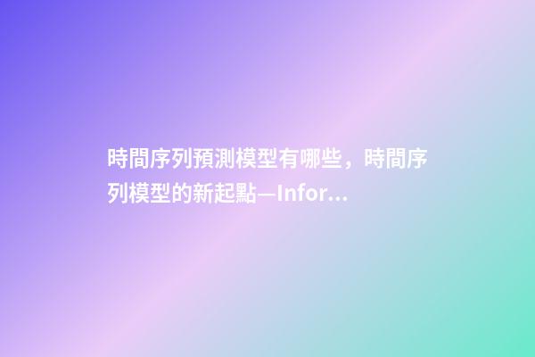 時間序列預測模型有哪些，時間序列模型的新起點—Informer-第1張-觀點-玄機派