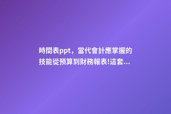 時間表ppt，當代會計應掌握的技能從預算到財務報表!這套71頁PPT全部包括