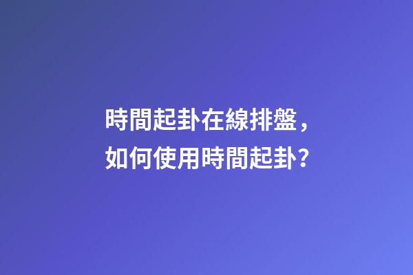 時間起卦在線排盤，如何使用時間起卦？
