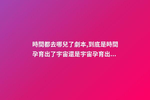 時間都去哪兒了劇本,到底是時間孕育出了宇宙還是宇宙孕育出了時間-第1張-觀點-玄機派