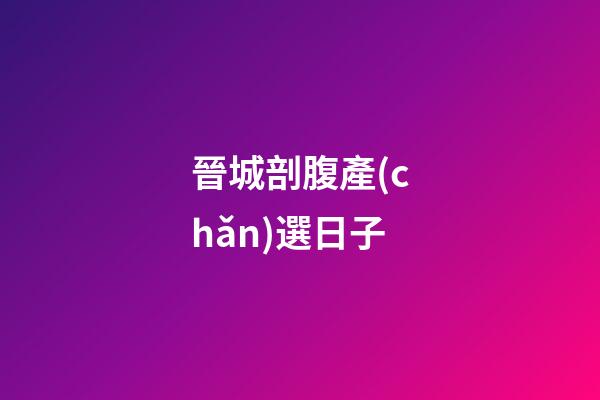 晉城剖腹產(chǎn)選日子
