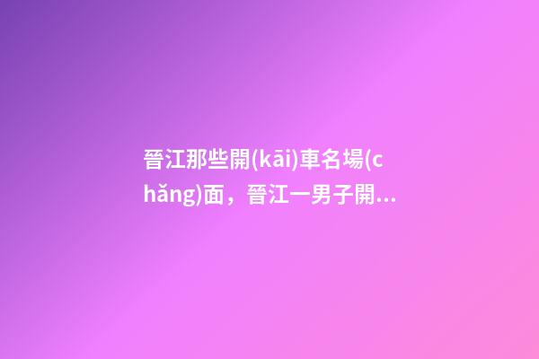 晉江那些開(kāi)車名場(chǎng)面，晉江一男子開(kāi)車沖入湖中!原因竟是……-第1張-觀點(diǎn)-玄機(jī)派