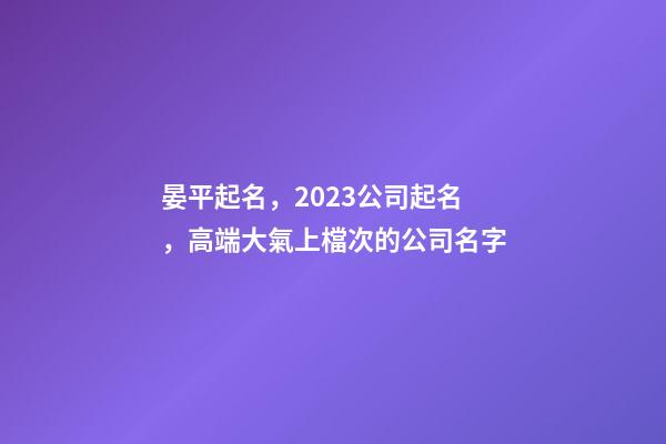 晏平起名，2023公司起名，高端大氣上檔次的公司名字-第1張-公司起名-玄機派