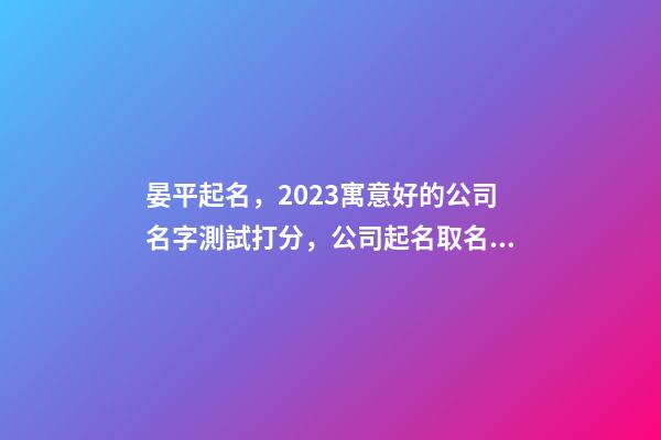晏平起名，2023寓意好的公司名字測試打分，公司起名取名大全