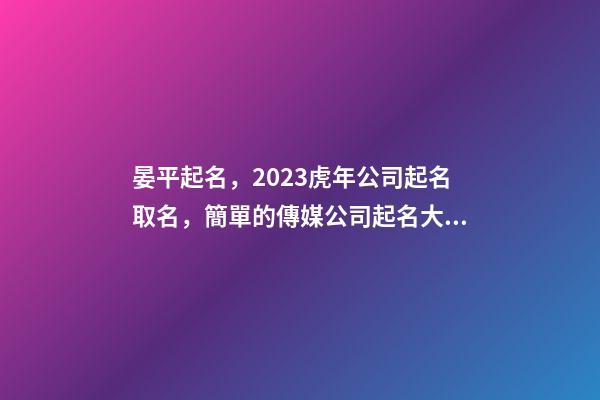晏平起名，2023虎年公司起名取名，簡單的傳媒公司起名大全-第1張-公司起名-玄機派