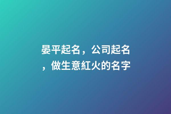 晏平起名，公司起名，做生意紅火的名字-第1張-公司起名-玄機派