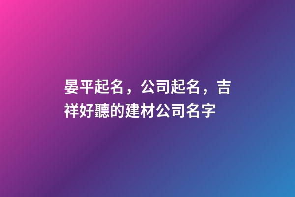 晏平起名，公司起名，吉祥好聽的建材公司名字-第1張-公司起名-玄機派