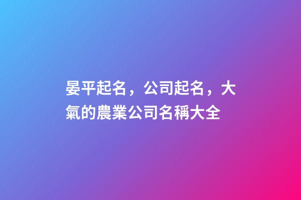 晏平起名，公司起名，大氣的農業公司名稱大全-第1張-公司起名-玄機派