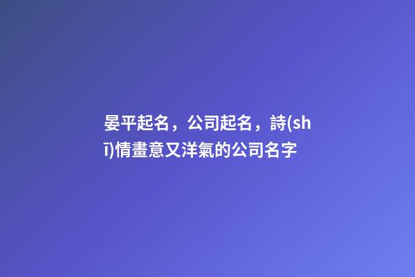 晏平起名，公司起名，詩(shī)情畫意又洋氣的公司名字-第1張-公司起名-玄機(jī)派