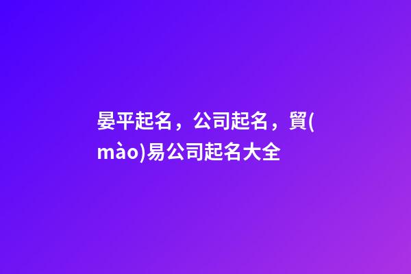 晏平起名，公司起名，貿(mào)易公司起名大全-第1張-公司起名-玄機(jī)派
