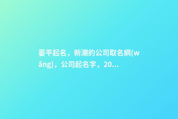 晏平起名，新潮的公司取名網(wǎng)，公司起名字，2023虎年公司起名取名-第1張-公司起名-玄機(jī)派