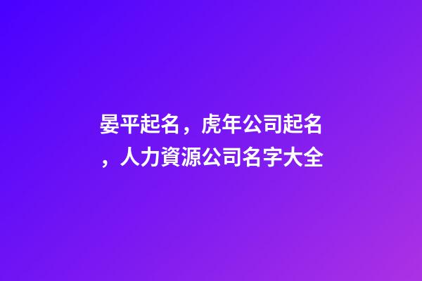 晏平起名，虎年公司起名，人力資源公司名字大全-第1張-公司起名-玄機派