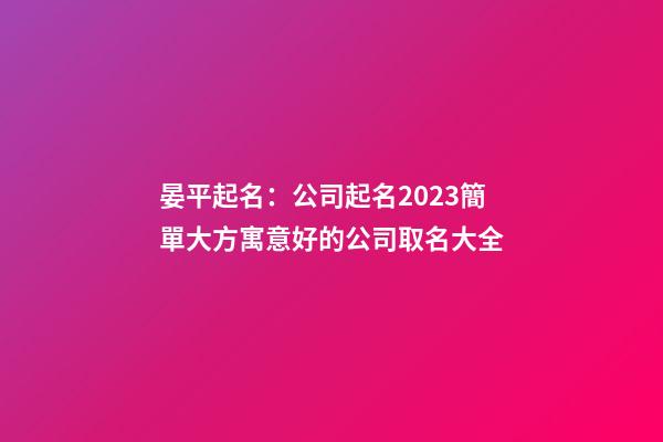 晏平起名：公司起名2023簡單大方寓意好的公司取名大全-第1張-公司起名-玄機派