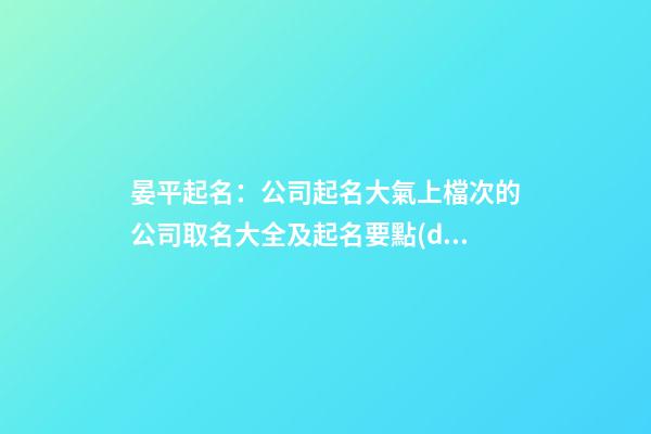 晏平起名：公司起名大氣上檔次的公司取名大全及起名要點(diǎn)-第1張-公司起名-玄機(jī)派