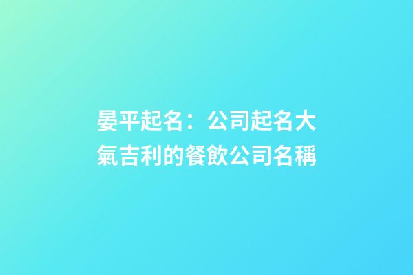 晏平起名：公司起名大氣吉利的餐飲公司名稱-第1張-公司起名-玄機(jī)派