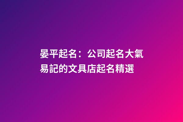 晏平起名：公司起名大氣易記的文具店起名精選-第1張-公司起名-玄機派