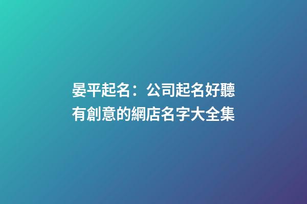 晏平起名：公司起名好聽有創意的網店名字大全集-第1張-公司起名-玄機派