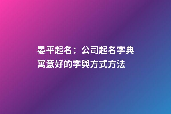 晏平起名：公司起名字典寓意好的字與方式方法-第1張-公司起名-玄機派