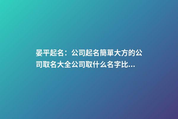 晏平起名：公司起名簡單大方的公司取名大全公司取什么名字比較好-第1張-公司起名-玄機派