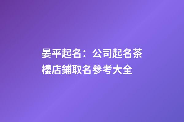 晏平起名：公司起名茶樓店鋪取名參考大全-第1張-公司起名-玄機派