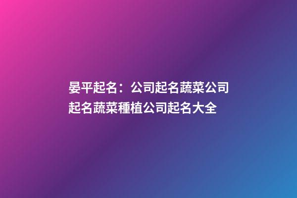 晏平起名：公司起名蔬菜公司起名蔬菜種植公司起名大全-第1張-公司起名-玄機派