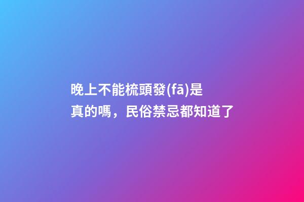 晚上不能梳頭發(fā)是真的嗎，民俗禁忌都知道了-第1張-觀點-玄機派