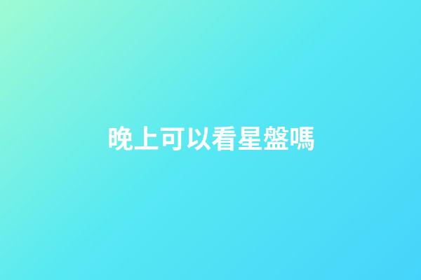 晚上可以看星盤嗎-第1張-星座運勢-玄機派