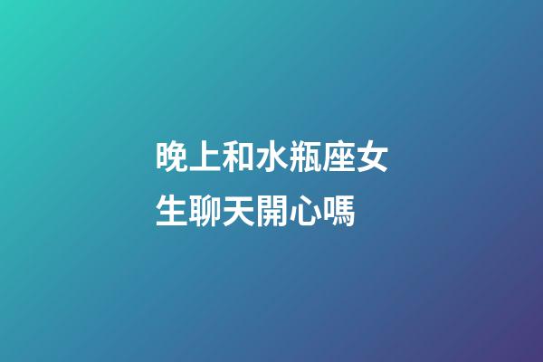 晚上和水瓶座女生聊天開心嗎-第1張-星座運勢-玄機派
