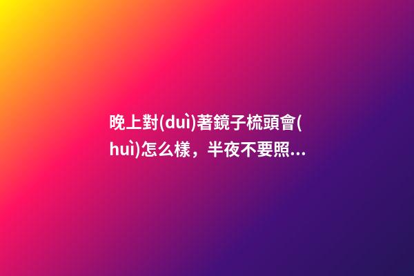 晚上對(duì)著鏡子梳頭會(huì)怎么樣，半夜不要照鏡子