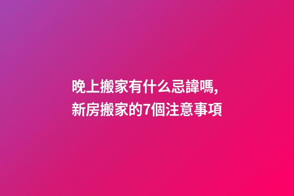 晚上搬家有什么忌諱嗎,新房搬家的7個注意事項-第1張-觀點-玄機派