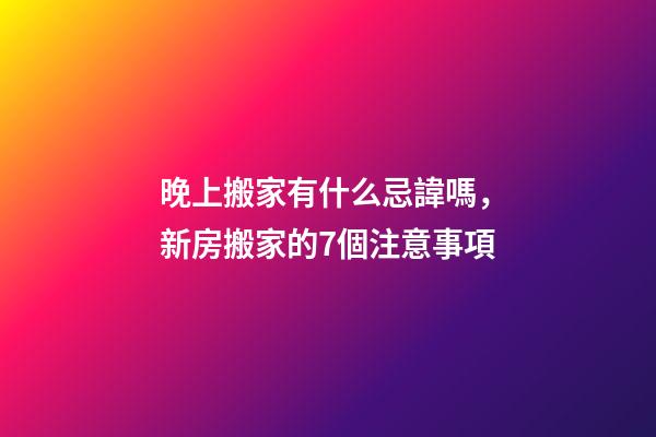 晚上搬家有什么忌諱嗎，新房搬家的7個注意事項-第1張-觀點-玄機派