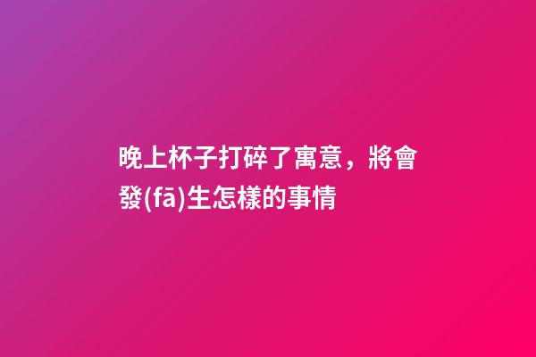 晚上杯子打碎了寓意，將會發(fā)生怎樣的事情