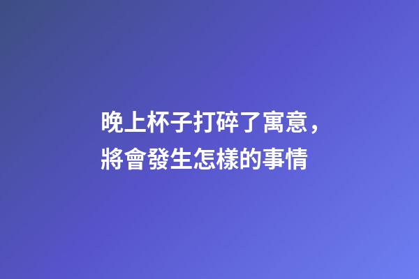 晚上杯子打碎了寓意，將會發生怎樣的事情