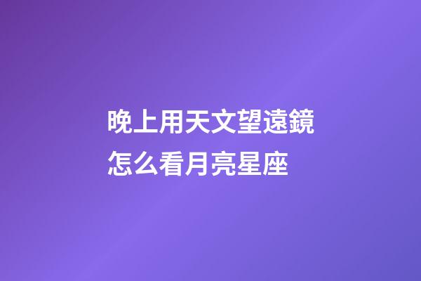 晚上用天文望遠鏡怎么看月亮星座-第1張-星座運勢-玄機派
