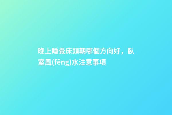 晚上睡覺床頭朝哪個方向好，臥室風(fēng)水注意事項